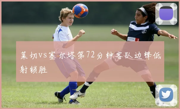 莱切vs塞尔塔第72分钟客队边锋低射锁胜