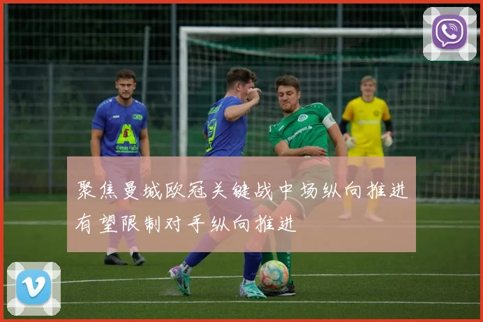聚焦曼城欧冠关键战中场纵向推进有望限制对手纵向推进