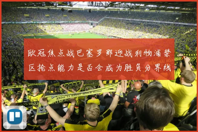 欧冠焦点战巴塞罗那迎战利物浦禁区抢点能力是否会成为胜负分界线
