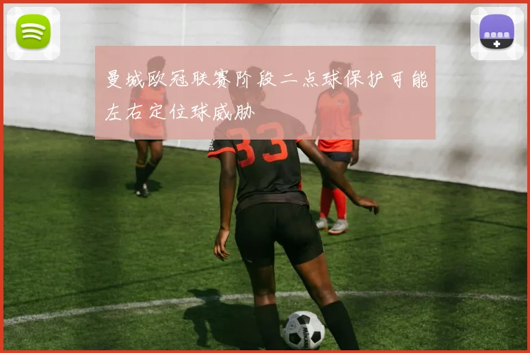 曼城欧冠联赛阶段二点球保护可能左右定位球威胁