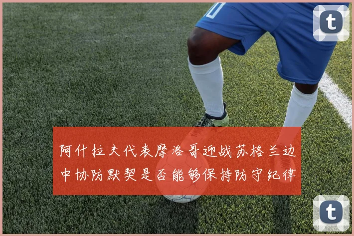 阿什拉夫代表摩洛哥迎战苏格兰边中协防默契是否能够保持防守纪律