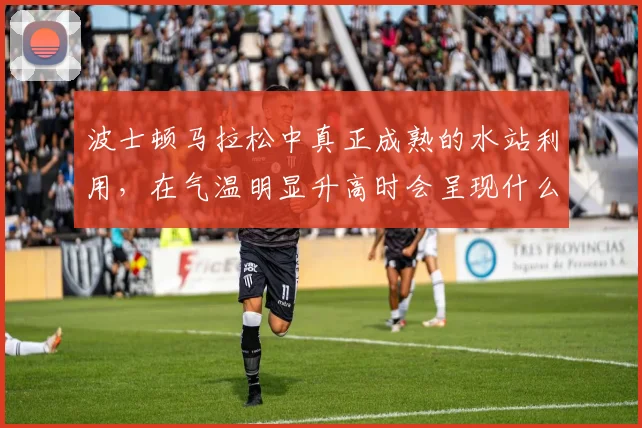 波士顿马拉松中真正成熟的水站利用,在气温明显升高时会呈现什么变化