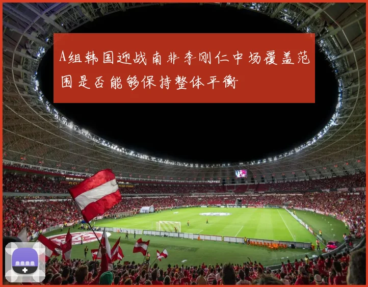 A组韩国迎战南非李刚仁中场覆盖范围是否能够保持整体平衡