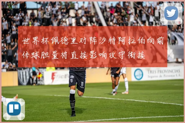 世界杯佩德里对阵沙特阿拉伯向前传球胆量将直接影响攻守衔接