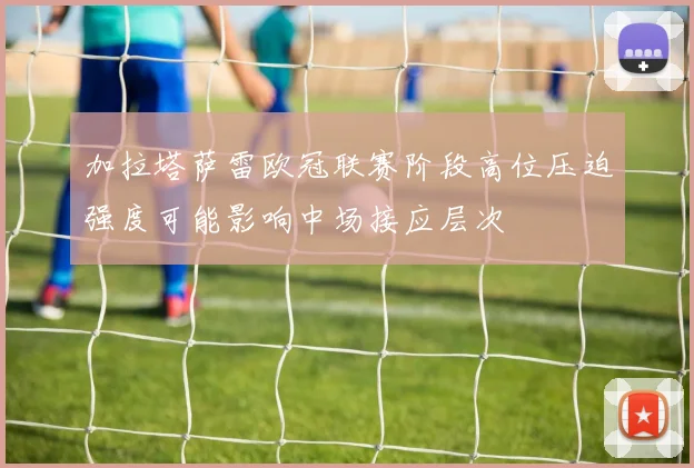加拉塔萨雷欧冠联赛阶段高位压迫强度可能影响中场接应层次