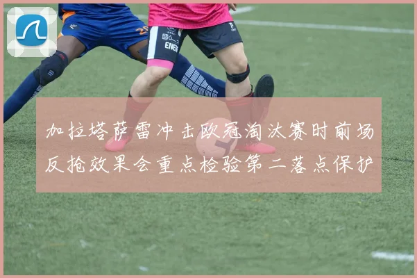 加拉塔萨雷冲击欧冠淘汰赛时前场反抢效果会重点检验第二落点保护
