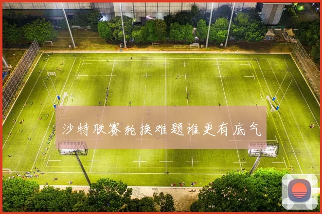 沙特联赛轮换难题谁更有底气