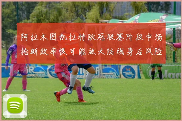 阿拉木图凯拉特欧冠联赛阶段中场抢断效率很可能放大防线身后风险