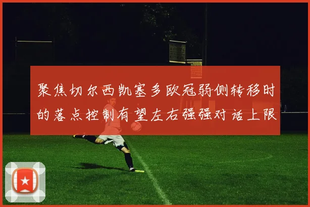 聚焦切尔西凯塞多欧冠弱侧转移时的落点控制有望左右强强对话上限