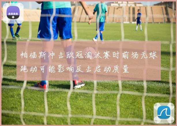 帕福斯冲击欧冠淘汰赛时前场无球跑动可能影响反击启动质量