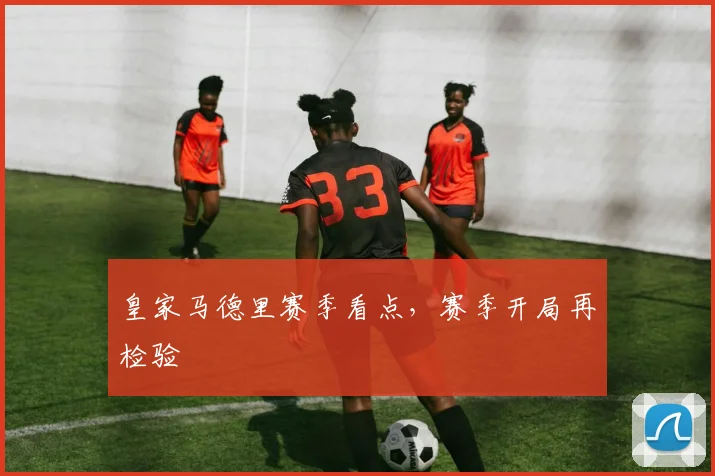 皇家马德里赛季看点,赛季开局再检验