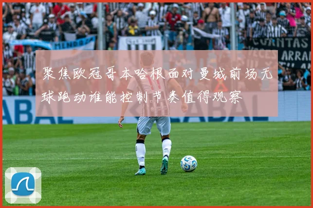 聚焦欧冠哥本哈根面对曼城前场无球跑动谁能控制节奏值得观察