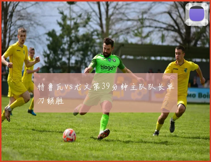 特鲁瓦vs尤文第39分钟主队队长单刀锁胜