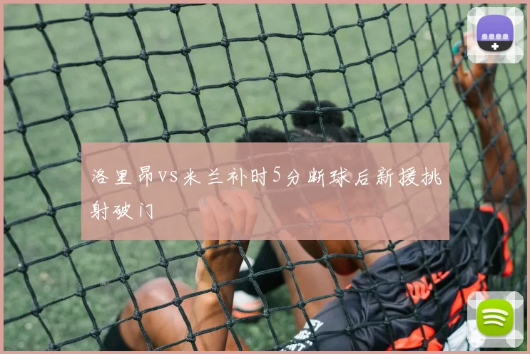 洛里昂vs米兰补时5分断球后新援挑射破门
