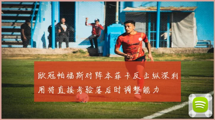 欧冠帕福斯对阵本菲卡反击纵深利用将直接考验落后时调整能力