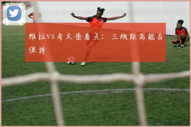 维拉vs考文垂看点:三线距离能否保持