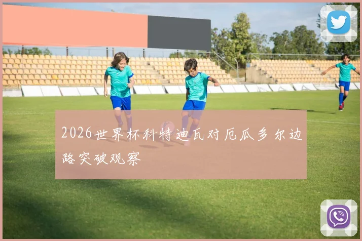 2026世界杯科特迪瓦对厄瓜多尔边路突破观察