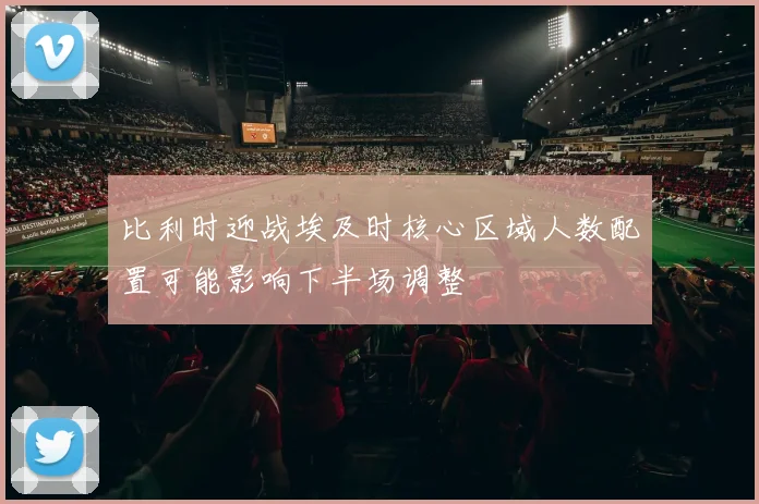 比利时迎战埃及时核心区域人数配置可能影响下半场调整
