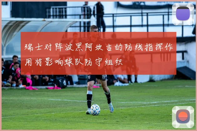 瑞士对阵波黑阿坎吉的防线指挥作用将影响球队防守组织