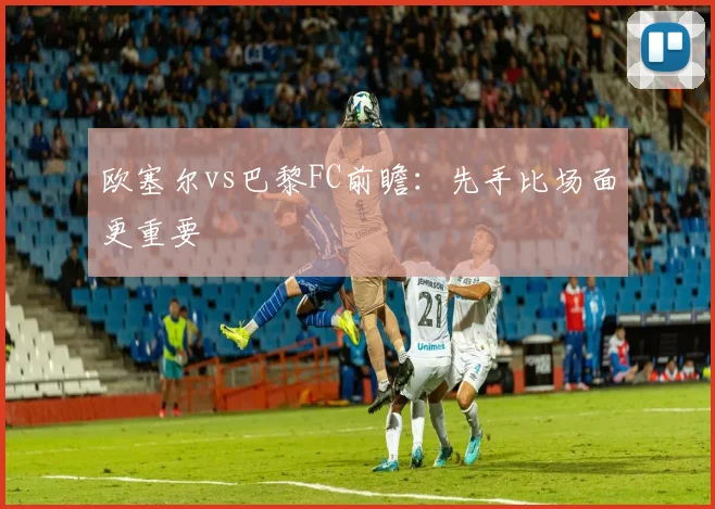 欧塞尔vs巴黎FC前瞻:先手比场面更重要