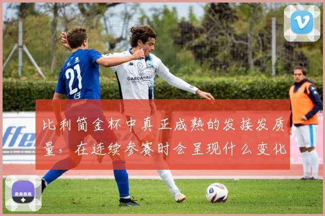 比利简金杯中真正成熟的发接发质量,在连续参赛时会呈现什么变化
