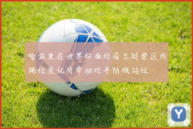 哈兹里在世界杯面对荷兰时禁区内跑位变化将牵动对手防线站位