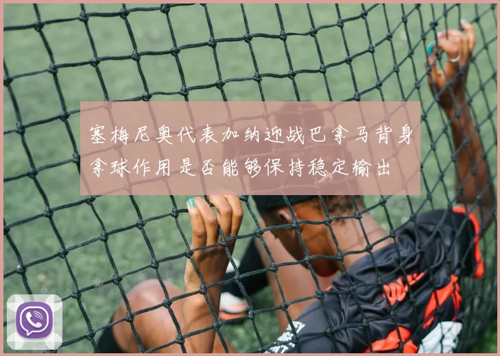 塞梅尼奥代表加纳迎战巴拿马背身拿球作用是否能够保持稳定输出
