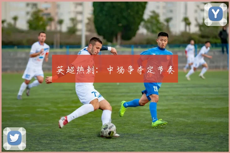 英超热刺:中场争夺定节奏