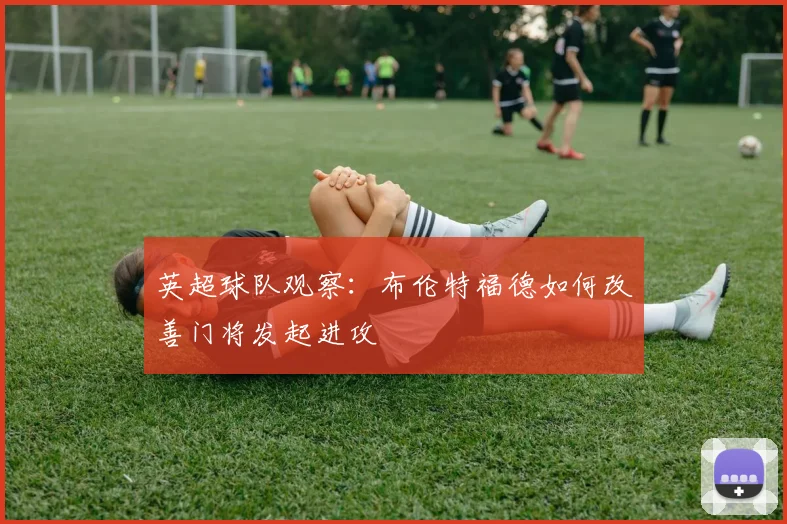 英超球队观察：布伦特福德如何改善门将发起进攻