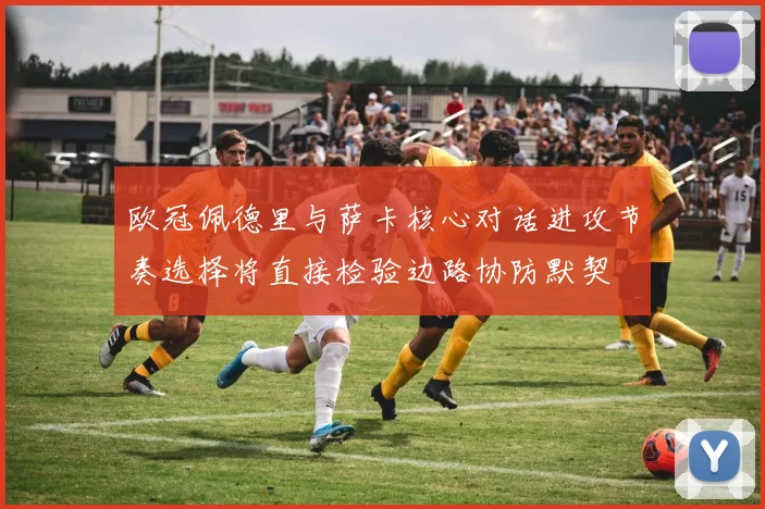 欧冠佩德里与萨卡核心对话进攻节奏选择将直接检验边路协防默契