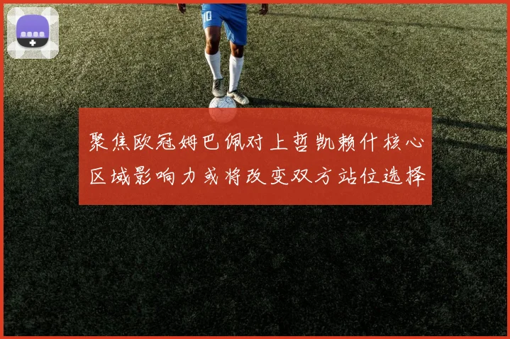 聚焦欧冠姆巴佩对上哲凯赖什核心区域影响力或将改变双方站位选择