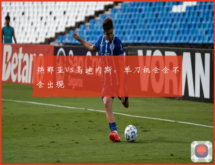 热那亚vs乌迪内斯,单刀机会会不会出现