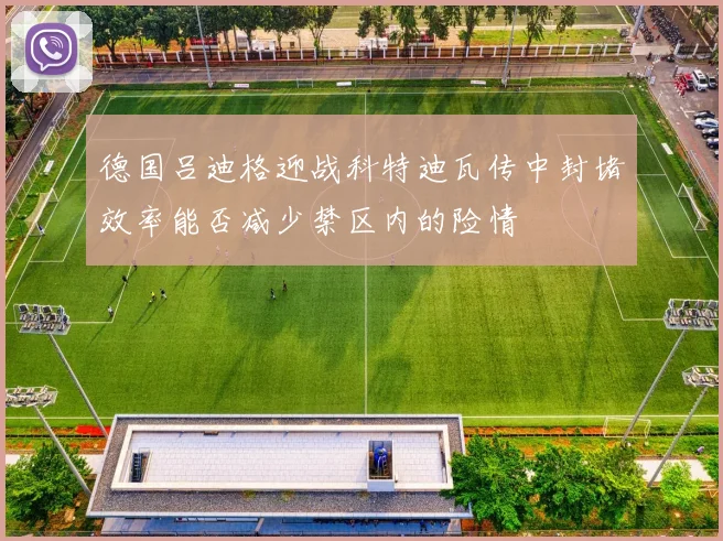 德国吕迪格迎战科特迪瓦传中封堵效率能否减少禁区内的险情